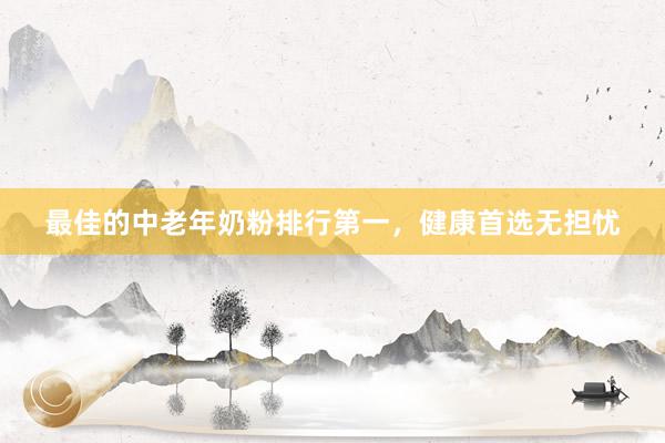 最佳的中老年奶粉排行第一，健康首选无担忧