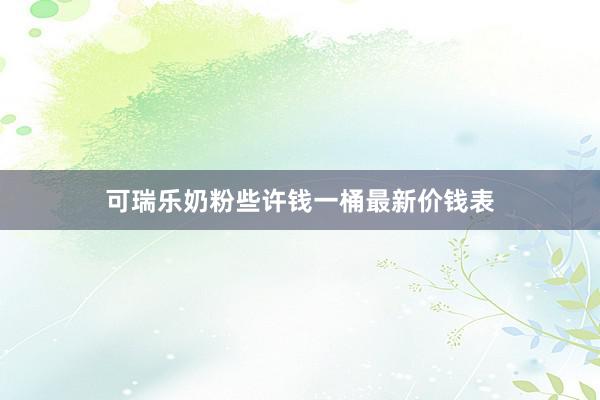 可瑞乐奶粉些许钱一桶最新价钱表