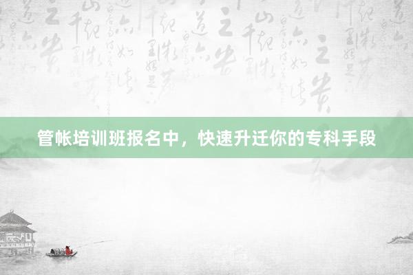 管帐培训班报名中，快速升迁你的专科手段