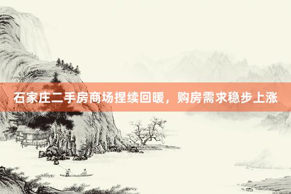 石家庄二手房商场捏续回暖，购房需求稳步上涨