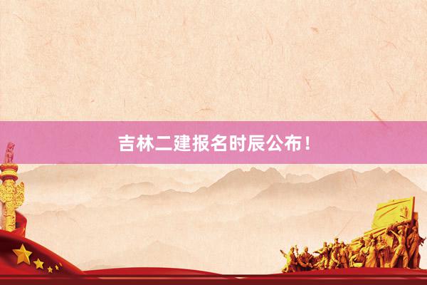 吉林二建报名时辰公布！