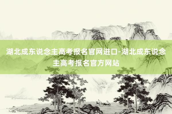 湖北成东说念主高考报名官网进口-湖北成东说念主高考报名官方网站