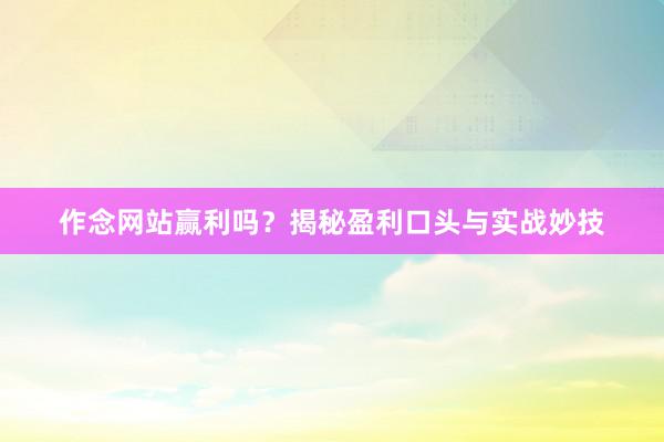 作念网站赢利吗？揭秘盈利口头与实战妙技