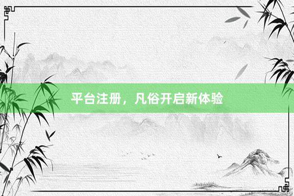 平台注册，凡俗开启新体验