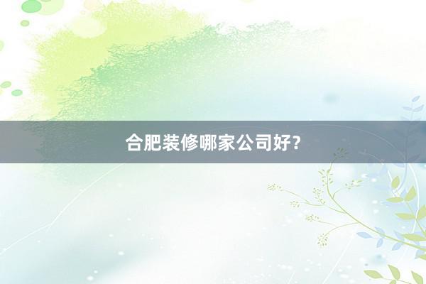 合肥装修哪家公司好？