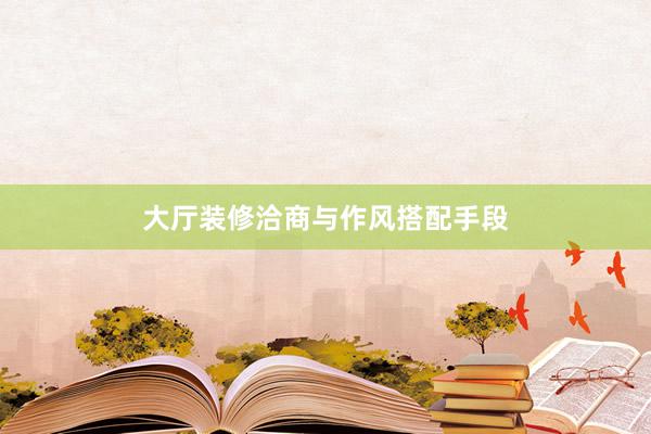大厅装修洽商与作风搭配手段