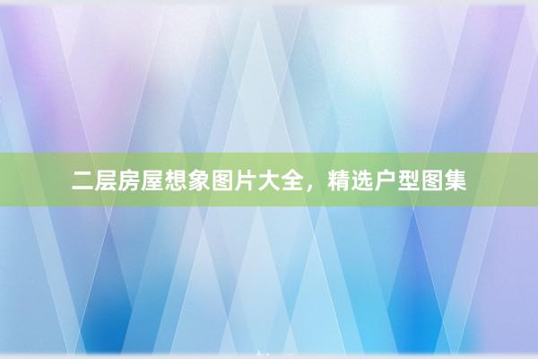 二层房屋想象图片大全，精选户型图集