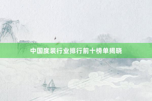 中国度装行业排行前十榜单揭晓