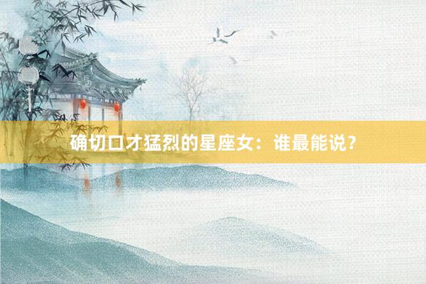 确切口才猛烈的星座女：谁最能说？