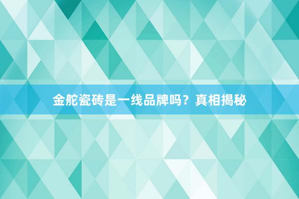 金舵瓷砖是一线品牌吗？真相揭秘