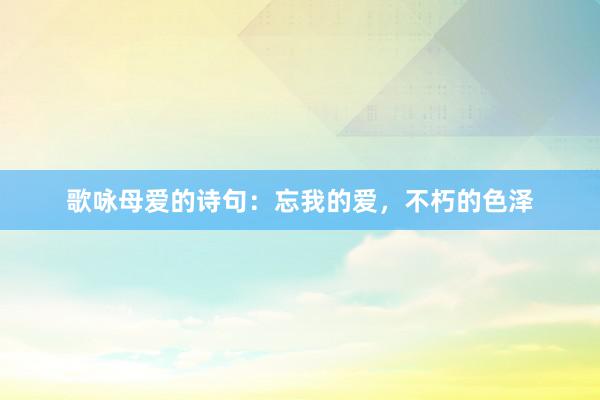 歌咏母爱的诗句：忘我的爱，不朽的色泽