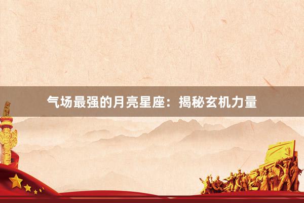 气场最强的月亮星座：揭秘玄机力量