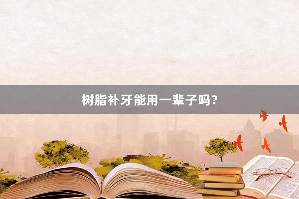 树脂补牙能用一辈子吗？