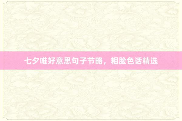 七夕唯好意思句子节略，粗脸色话精选