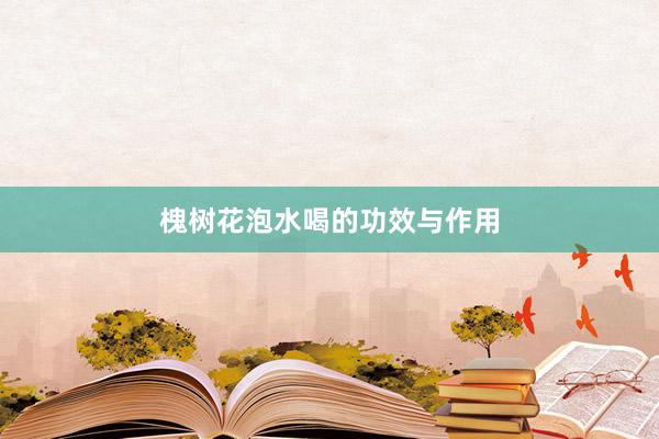 槐树花泡水喝的功效与作用
