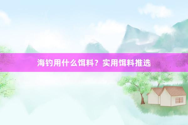 海钓用什么饵料？实用饵料推选